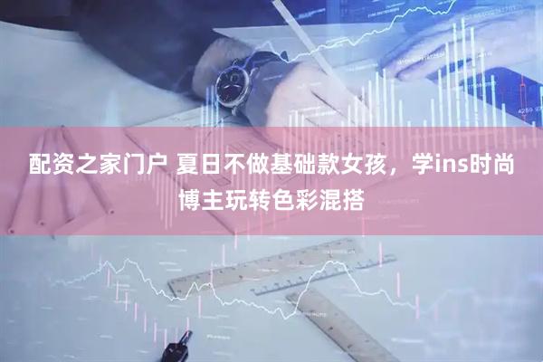 配资之家门户 夏日不做基础款女孩，学ins时尚博主玩转色彩混搭